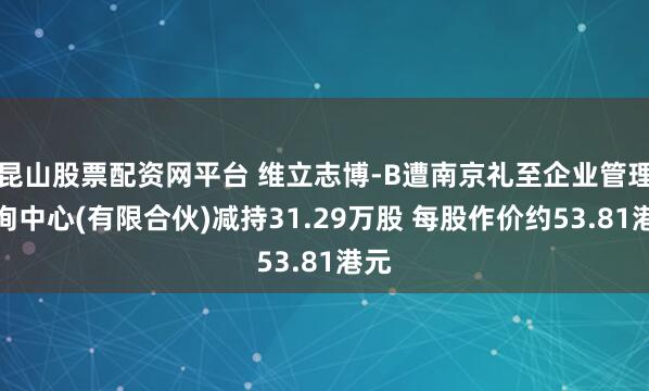 昆山股票配资网平台 维立志博-B遭南京礼至企业管理咨询中心(有限合伙)减持31.29万股 每股作价约53.81港元