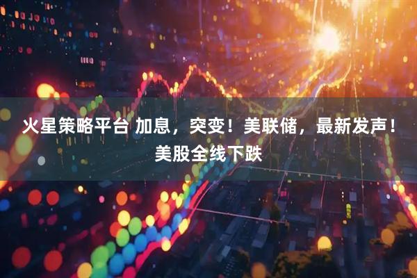 火星策略平台 加息，突变！美联储，最新发声！美股全线下跌