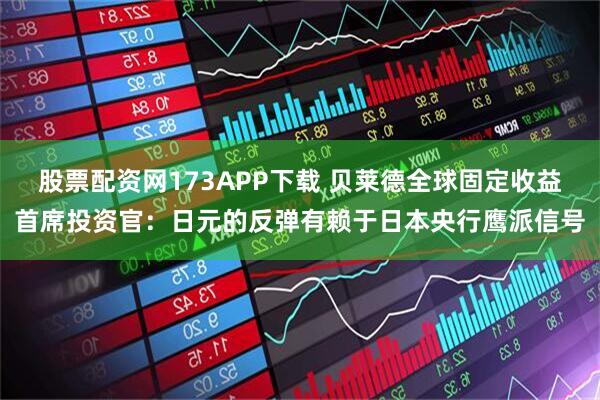 股票配资网173APP下载 贝莱德全球固定收益首席投资官：日元的反弹有赖于日本央行鹰派信号