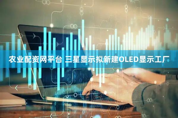 农业配资网平台 三星显示拟新建OLED显示工厂