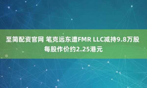 至简配资官网 笔克远东遭FMR LLC减持9.8万股 每股作价约2.25港元