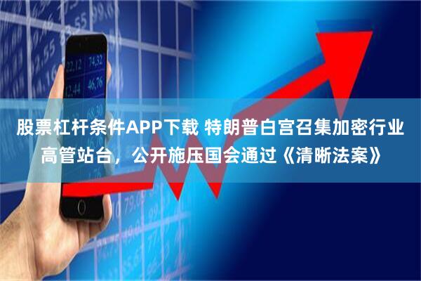 股票杠杆条件APP下载 特朗普白宫召集加密行业高管站台，公开施压国会通过《清晰法案》